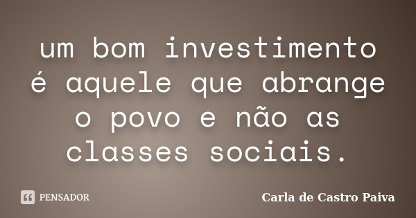 um bom investimento é aquele que abrange o povo e não as classes sociais.... Frase de Carla de Castro Paiva.