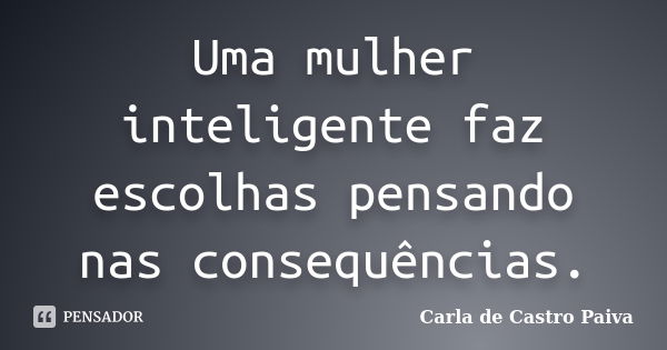 Uma mulher inteligente faz escolhas pensando nas consequências.... Frase de Carla de Castro Paiva.