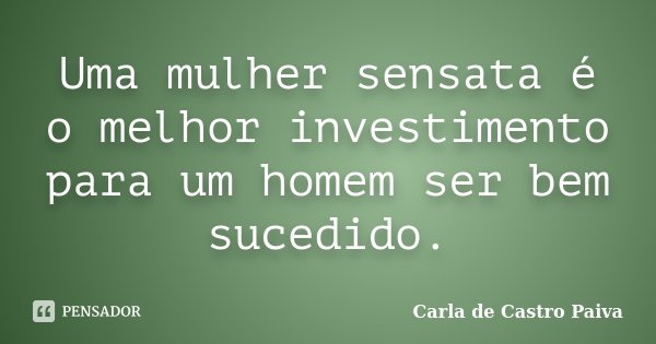 Uma mulher sensata é o melhor investimento para um homem ser bem sucedido.... Frase de Carla de Castro Paiva.