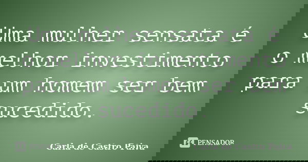 Uma mulher sensata é o melhor investimento para um homem ser bem sucedido.... Frase de Carla de Castro Paiva.