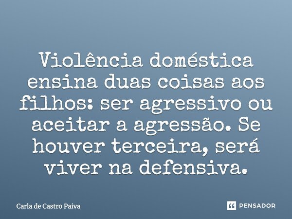 Violência doméstica ensina duas coisas aos filhos: ser agressivo ou aceitar a agressão. Se houver terceira, será viver na defensiva.... Frase de Carla de Castro Paiva.