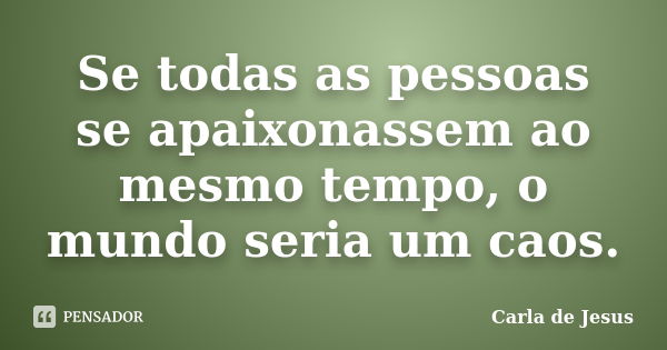 Se todas as pessoas se apaixonassem ao mesmo tempo, o mundo seria um caos.... Frase de Carla de Jesus.