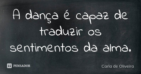 A dança é capaz de traduzir os sentimentos da alma.... Frase de Carla de Oliveira.