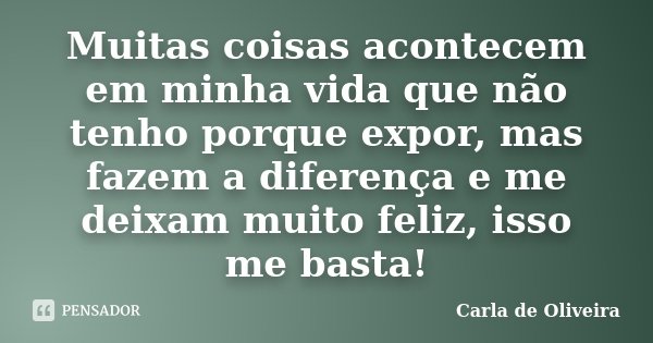 Muitas coisas acontecem em minha vida que não tenho porque expor, mas fazem a diferença e me deixam muito feliz, isso me basta!... Frase de Carla de Oliveira.