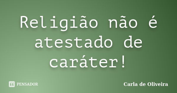 Religião não é atestado de caráter!... Frase de Carla de Oliveira.