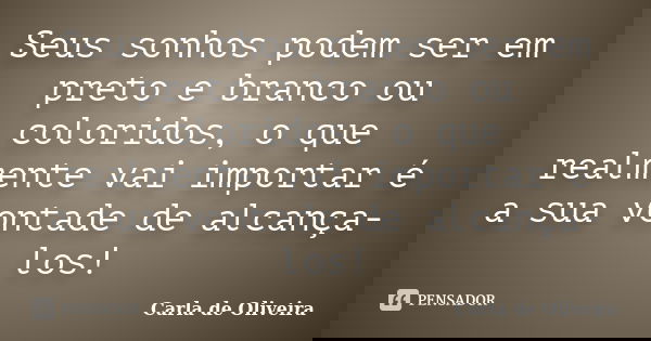 Seus sonhos podem ser em preto e branco ou coloridos, o que realmente vai importar é a sua vontade de alcança-los!... Frase de Carla de Oliveira.