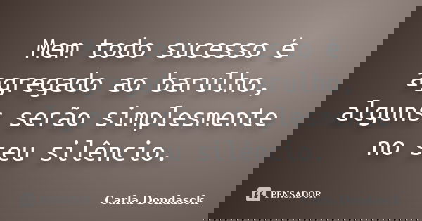 Mem todo sucesso é agregado ao barulho, alguns serão simplesmente no seu silêncio.... Frase de Carla Dendasck.