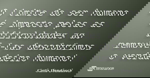 O limite do ser humano é imposto pelas as dificuldades ao removê-las descobrimos o verdadeiro humano!... Frase de Carla Dendasck.