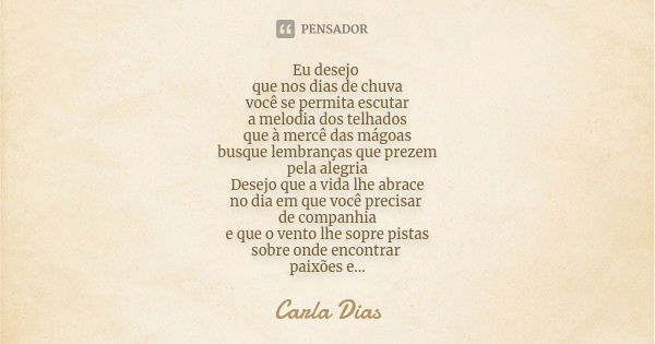 Eu desejo que nos dias de chuva você se permita escutar a melodia dos telhados que à mercê das mágoas busque lembranças que prezem pela alegria Desejo que a vid... Frase de Carla Dias.