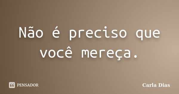 Não é preciso que você mereça.... Frase de Carla Dias.