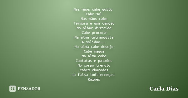 Nas mãos cabe gosto Cabe sal Nas mãos cabe Ternura e uma canção No olhar distrído Cabe procura Na alma intranquila A solidão... Na alma cabe desejo Cabe mágoa N... Frase de Carla Dias.