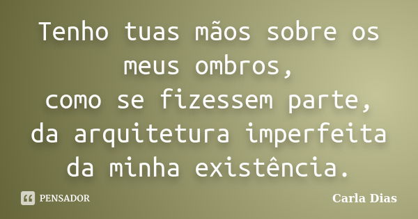 Tenho tuas mãos sobre os meus ombros, como se fizessem parte, da arquitetura imperfeita da minha existência.... Frase de Carla Dias.