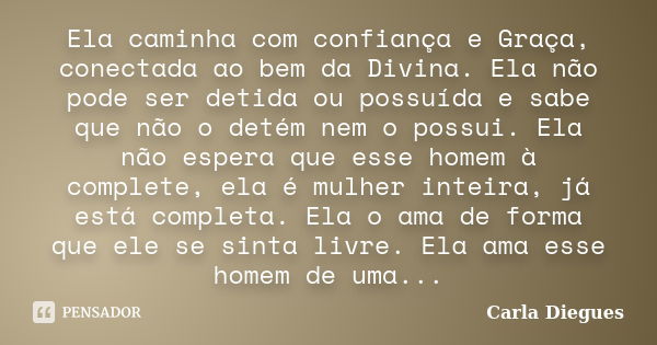 Ela caminha com confiança e Graça, conectada ao bem da Divina. Ela não pode ser detida ou possuída e sabe que não o detém nem o possui. Ela não espera que esse ... Frase de Carla Diegues.