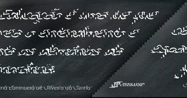 Educação é uma luz que clarea o entendimento e espanta os demônios da ignorância.... Frase de Carla Eamnuela de Oliveira da Cunha.