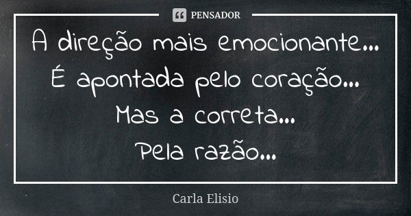 A direção mais emocionante... É apontada pelo coração... Mas a correta... Pela razão...... Frase de Carla Elisio.