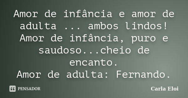 Amor de infância e amor de adulta ... ambos lindos! Amor de infância, puro e saudoso...cheio de encanto. Amor de adulta: Fernando.... Frase de Carla Eloi.