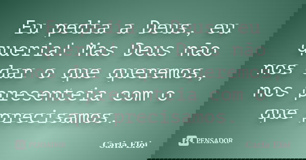 Eu pedia a Deus, eu queria! Mas Deus não nos dar o que queremos, nos presenteia com o que precisamos.... Frase de Carla Eloi.