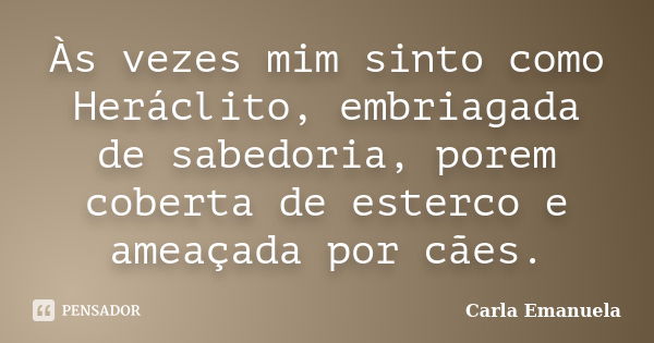 Às vezes mim sinto como Heráclito, embriagada de sabedoria, porem coberta de esterco e ameaçada por cães.... Frase de Carla Emanuela.