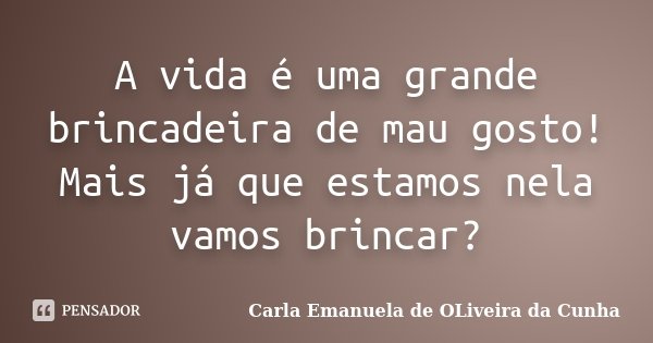 A vida é uma grande brincadeira de mau gosto! Mais já que estamos nela vamos brincar?... Frase de Carla Emanuela de Oliveira da Cunha.