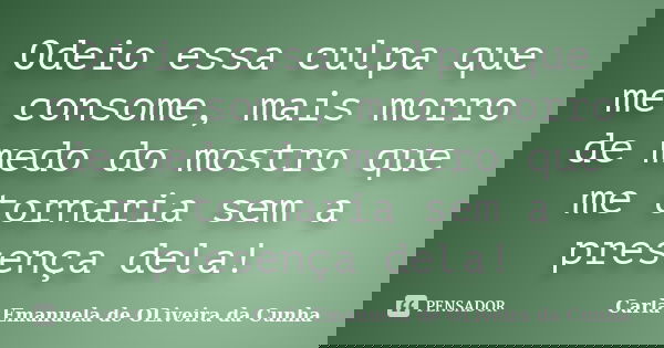 Odeio essa culpa que me consome, mais morro de medo do mostro que me tornaria sem a presença dela!... Frase de Carla Emanuela de OLiveira da Cunha.