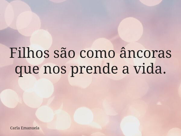 Filhos são como âncoras que nos prende a vida.... Frase de Carla Emanuela.