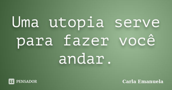 Uma utopia serve para fazer você andar.... Frase de Carla Emanuela.