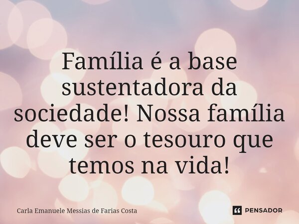 ⁠Família é a base sustentadora da sociedade! Nossa família deve ser o tesouro que temos na vida!... Frase de Carla Emanuele Messias de Farias Costa.