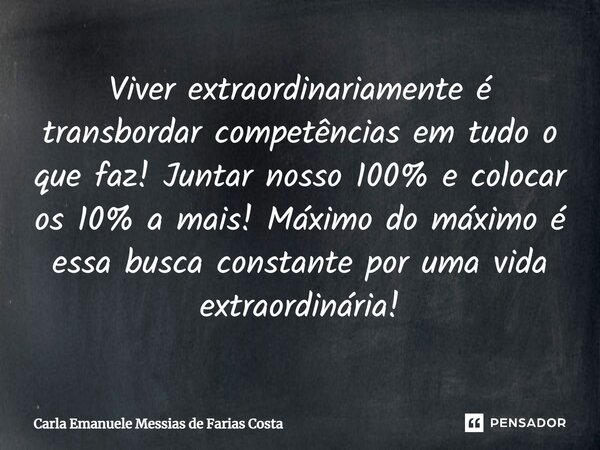 Viver extraordinariamente⁠ é transbordar competências em tudo o que faz! Juntar nosso 100% e colocar os 10% a mais! Máximo do máximo é essa busca constante por ... Frase de Carla Emanuele Messias de Farias Costa.