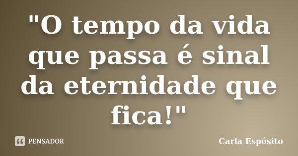 "O tempo da vida que passa é sinal da eternidade que fica!"... Frase de Carla Espósito.