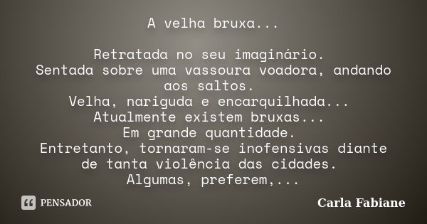 A velha bruxa... Retratada no seu imaginário. Sentada sobre uma vassoura voadora, andando aos saltos. Velha, nariguda e encarquilhada... Atualmente existem brux... Frase de Carla Fabiane.