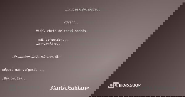 Eclipse do verbo... "Pois"... Vida, cheia de reais sonhos. Nas virgulas ,,, Nas voltas... Os sonhos voltarão um dia. Depois das virgulas ,,, Das volta... Frase de Carla Fabiane.
