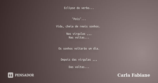 Eclipse do verbo... "Pois"... Vida, cheia de reais sonhos. Nas virgulas ,,, Nas voltas... Os sonhos voltarão um dia. Depois das virgulas ,,, Das volta... Frase de Carla Fabiane.