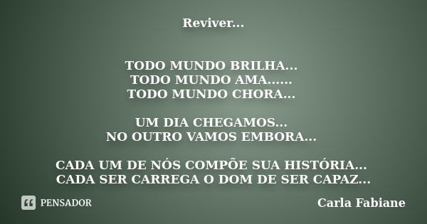 Reviver... TODO MUNDO BRILHA... TODO MUNDO AMA...... TODO MUNDO CHORA... UM DIA CHEGAMOS... NO OUTRO VAMOS EMBORA... CADA UM DE NÓS COMPÕE SUA HISTÓRIA... CADA ... Frase de Carla Fabiane.