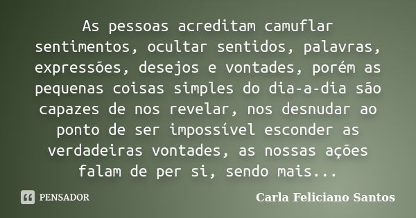 As pessoas acreditam camuflar sentimentos, ocultar sentidos, palavras, expressões, desejos e vontades, porém as pequenas coisas simples do dia-a-dia são capazes... Frase de Carla Feliciano Santos.