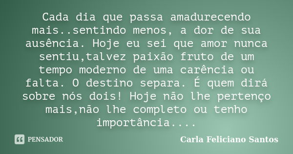 Cada dia que passa amadurecendo mais..sentindo menos, a dor de sua ausência. Hoje eu sei que amor nunca sentiu,talvez paixão fruto de um tempo moderno de uma ca... Frase de Carla Feliciano Santos.