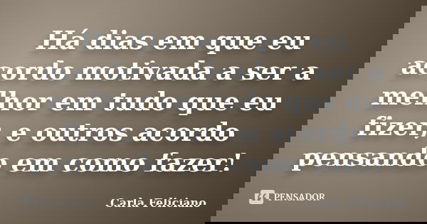 Há dias em que eu acordo motivada a ser a melhor em tudo que eu fizer, e outros acordo pensando em como fazer!... Frase de Carla Feliciano.