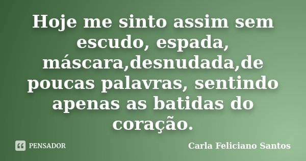 Hoje me sinto assim sem escudo, espada, máscara,desnudada,de poucas palavras, sentindo apenas as batidas do coração.... Frase de Carla Feliciano Santos.