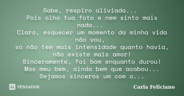 Sabe, respiro aliviada... Pois olho tua foto e nem sinto mais nada... Claro, esquecer um momento da minha vida não vou, só não tem mais intensidade quanto havia... Frase de Carla Feliciano.