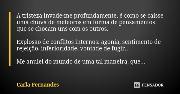 A tristeza invade-me profundamente, é como se caísse uma chuva de meteoros em forma de pensamentos que se chocam uns com os outros. Explosão de conflitos intern... Frase de Carla Fernandes.