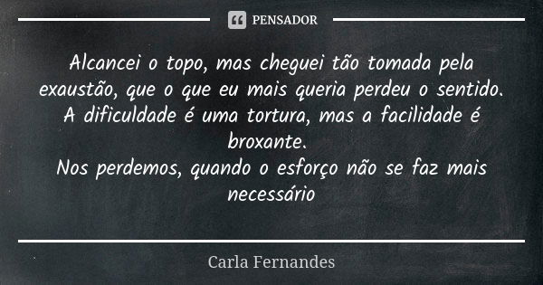 Alcancei o topo, mas cheguei tão tomada pela exaustão, que o que eu mais queria perdeu o sentido. A dificuldade é uma tortura, mas a facilidade é broxante. Nos ... Frase de Carla Fernandes.