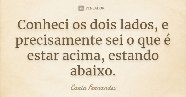 Conheci os dois lados, e precisamente sei o que é estar acima, estando abaixo.... Frase de Carla Fernandes.