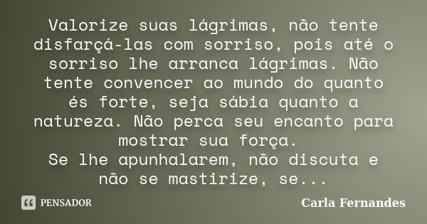 Valorize suas lágrimas, não tente disfarçá-las com sorriso, pois até o sorriso lhe arranca lágrimas. Não tente convencer ao mundo do quanto és forte, seja sábia... Frase de Carla Fernandes.