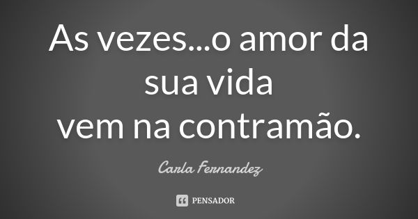 As vezes...o amor da sua vida vem na contramão.... Frase de Carla Fernandez.