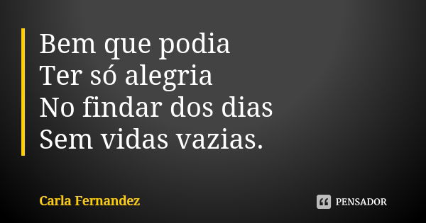 Bem que podia Ter só alegria No findar dos dias Sem vidas vazias.... Frase de Carla Fernandez.