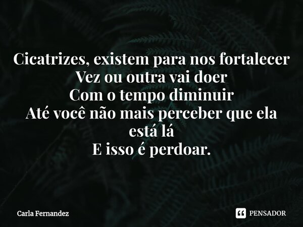 ⁠Cicatrizes, existem para nos fortalecer Vez ou outra vai doer Com o tempo diminuir Até você não mais perceber que ela está lá E isso é perdoar.... Frase de Carla Fernandez.