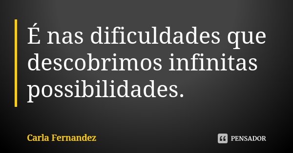 É nas dificuldades que descobrimos infinitas possibilidades.... Frase de Carla Fernandez.