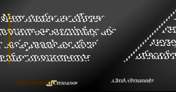 Nem todas as flores renovam-se sozinhas, às vezes, só a poda as fará desabrochar novamente.... Frase de Carla Fernandez.