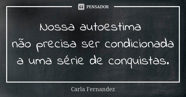 Nossa autoestima não precisa ser condicionada a uma série de conquistas.... Frase de Carla Fernandez.