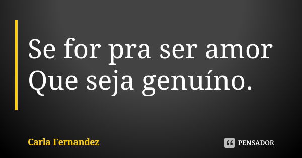 Se for pra ser amor Que seja genuíno.... Frase de Carla Fernandez.