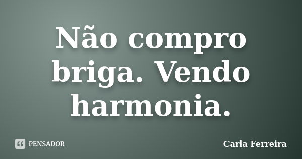 Não compro briga. Vendo harmonia.... Frase de Carla Ferreira.